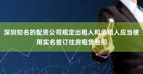深圳知名的配资公司规定出租人和承租人应当使用实名签订住房租赁合同