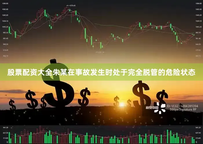 股票配资大全朱某在事故发生时处于完全脱管的危险状态