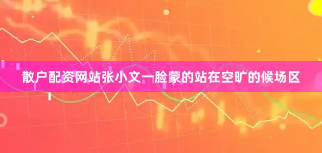 散户配资网站张小文一脸蒙的站在空旷的候场区