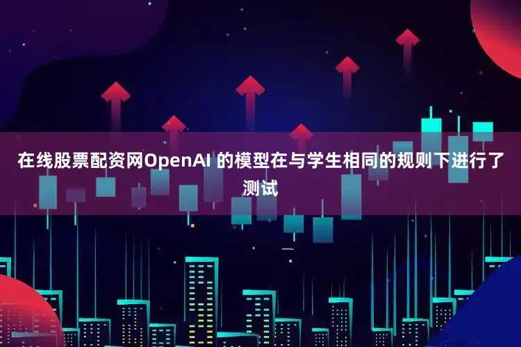 在线股票配资网OpenAI 的模型在与学生相同的规则下进行了测试