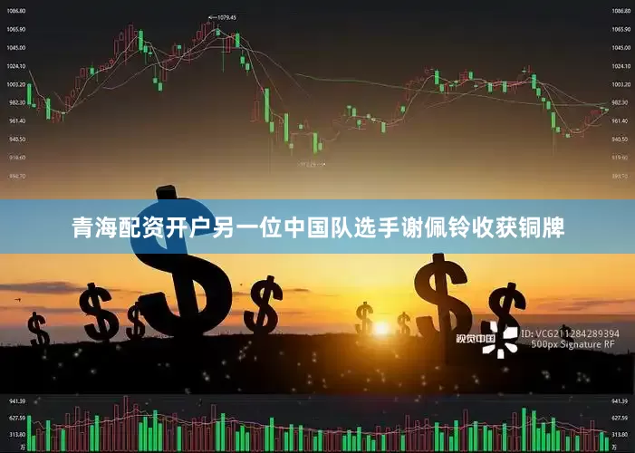 青海配资开户另一位中国队选手谢佩铃收获铜牌