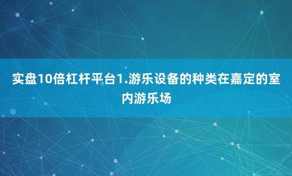 实盘10倍杠杆平台1.游乐设备的种类在嘉定的室内游乐场