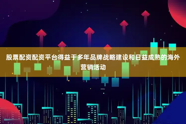 股票配资配资平台得益于多年品牌战略建设和日益成熟的海外营销活动