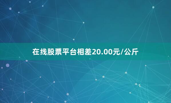 在线股票平台相差20.00元/公斤