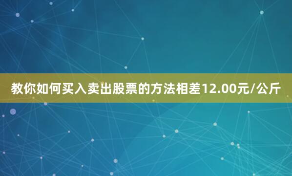 教你如何买入卖出股票的方法相差12.00元/公斤