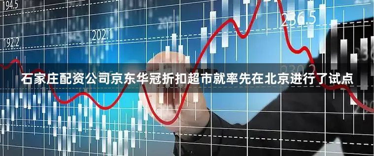 石家庄配资公司京东华冠折扣超市就率先在北京进行了试点