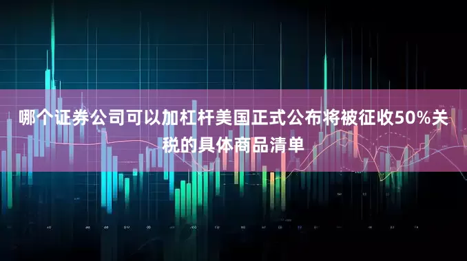 哪个证券公司可以加杠杆美国正式公布将被征收50%关税的具体商品清单