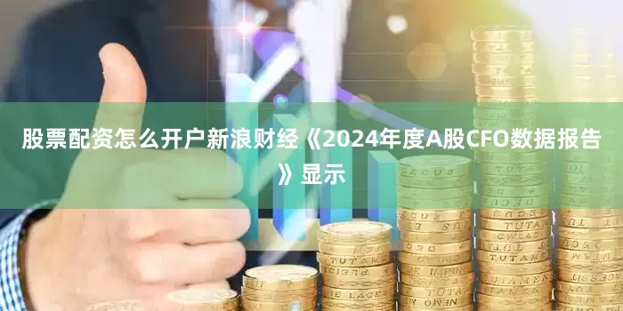 股票配资怎么开户新浪财经《2024年度A股CFO数据报告》显示