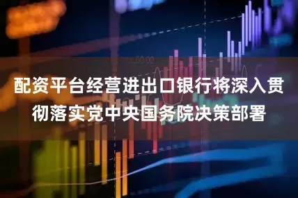 配资平台经营进出口银行将深入贯彻落实党中央国务院决策部署