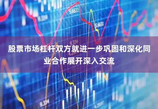 股票市场杠杆双方就进一步巩固和深化同业合作展开深入交流