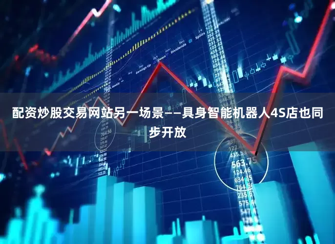 配资炒股交易网站另一场景——具身智能机器人4S店也同步开放