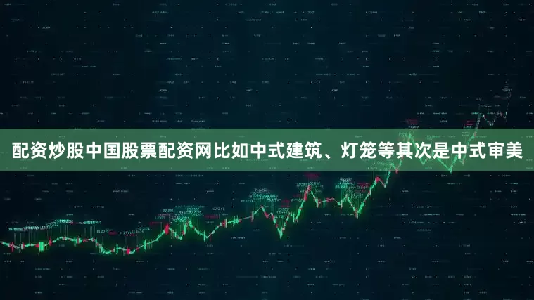 配资炒股中国股票配资网比如中式建筑、灯笼等其次是中式审美