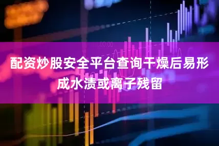配资炒股安全平台查询干燥后易形成水渍或离子残留