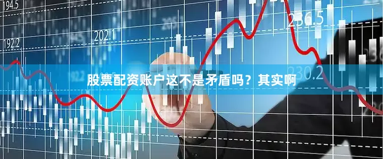 股票配资账户这不是矛盾吗？其实啊