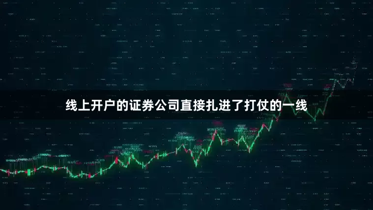 线上开户的证券公司直接扎进了打仗的一线