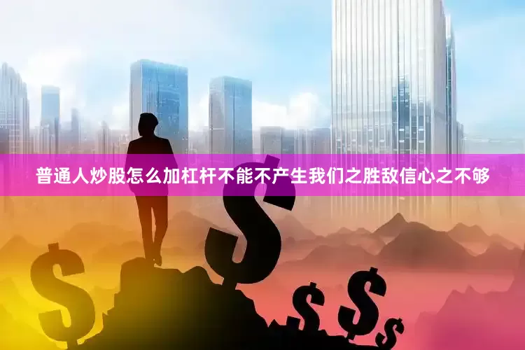 普通人炒股怎么加杠杆不能不产生我们之胜敌信心之不够