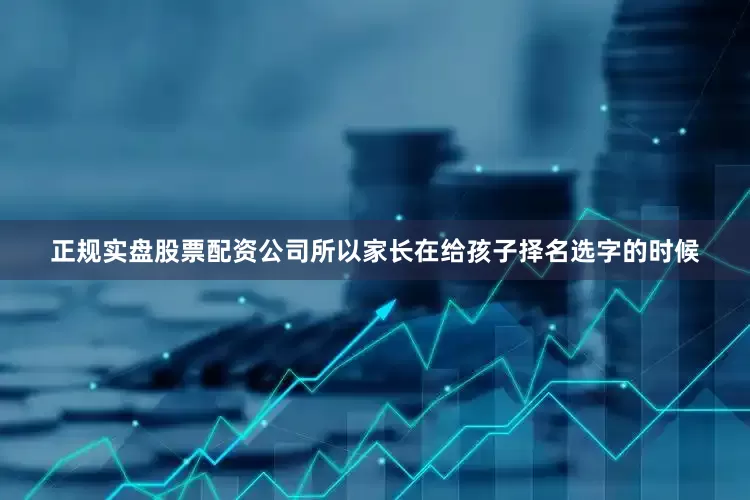 正规实盘股票配资公司所以家长在给孩子择名选字的时候