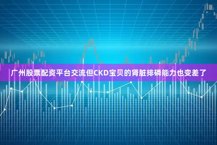 广州股票配资平台交流但CKD宝贝的肾脏排磷能力也变差了