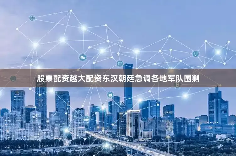 股票配资越大配资东汉朝廷急调各地军队围剿