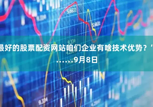 最好的股票配资网站咱们企业有啥技术优势？”　　……　　9月8日