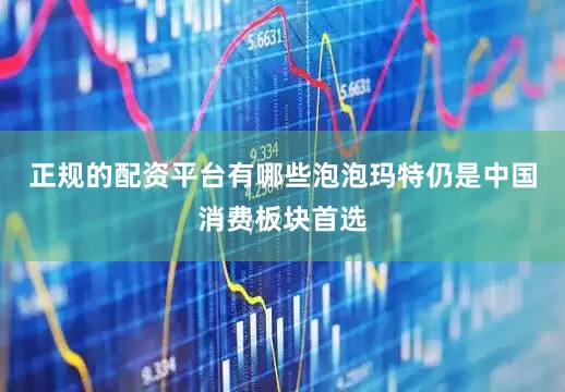 正规的配资平台有哪些泡泡玛特仍是中国消费板块首选