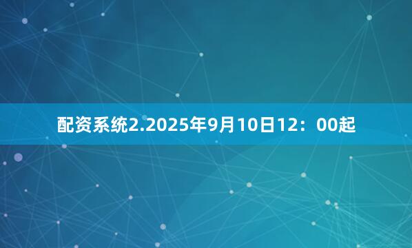 配资系统　　2.2025年9月10日12：00起