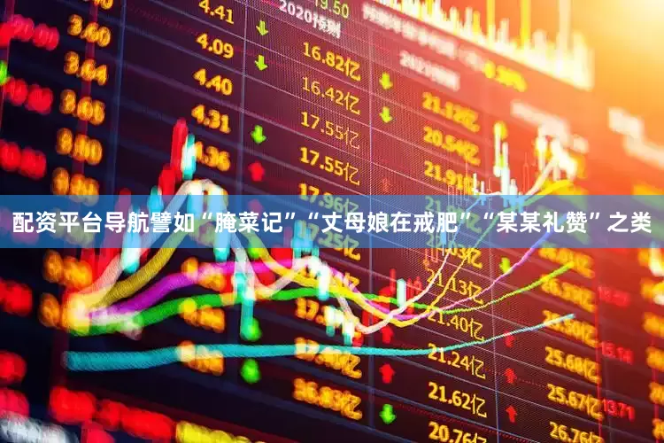 配资平台导航譬如“腌菜记”“丈母娘在戒肥”“某某礼赞”之类