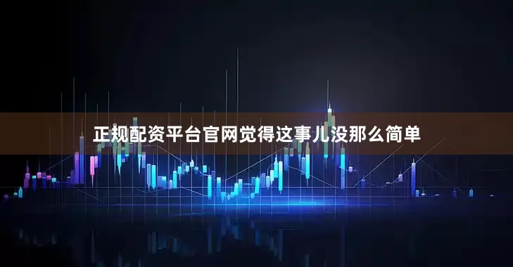 正规配资平台官网觉得这事儿没那么简单