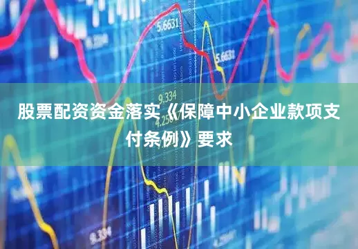 股票配资资金落实《保障中小企业款项支付条例》要求