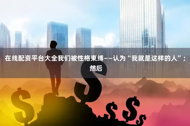 在线配资平台大全我们被性格束缚——认为“我就是这样的人”； 然后