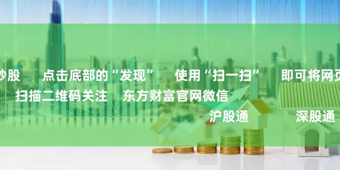 配资网络配资炒股 点击底部的“发现” 使用“扫一扫” 即可将网页分享至朋友圈 扫描二维码关注 东方财富官网微信 沪股通 深股通