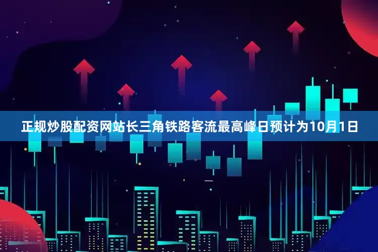正规炒股配资网站长三角铁路客流最高峰日预计为10月1日