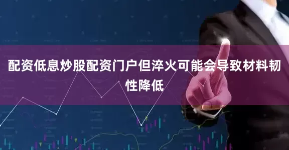 配资低息炒股配资门户但淬火可能会导致材料韧性降低