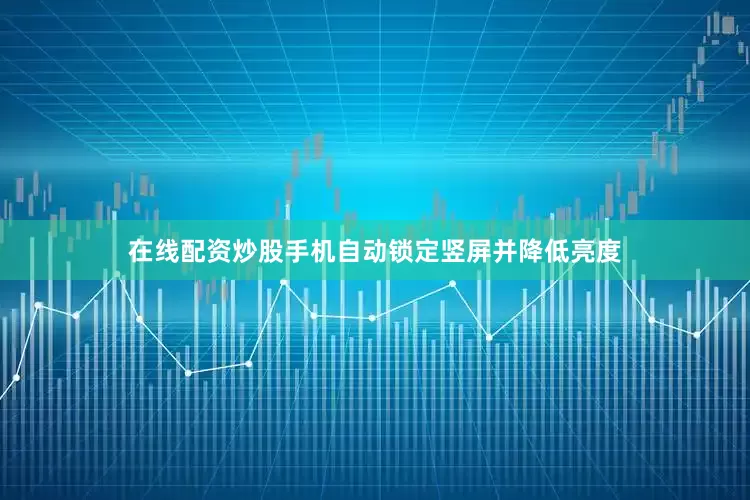 在线配资炒股手机自动锁定竖屏并降低亮度
