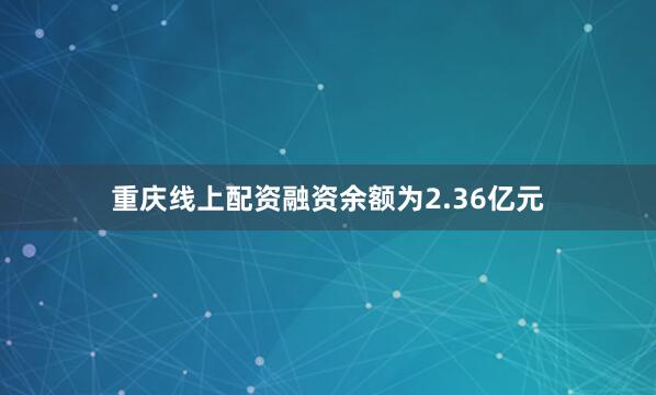 重庆线上配资融资余额为2.36亿元