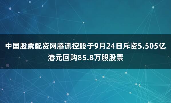中国股票配资网腾讯控股于9月24日斥资5.505亿港元回购85.8万股股票