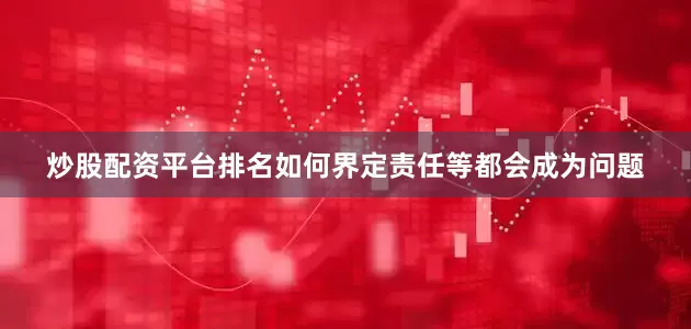 炒股配资平台排名如何界定责任等都会成为问题