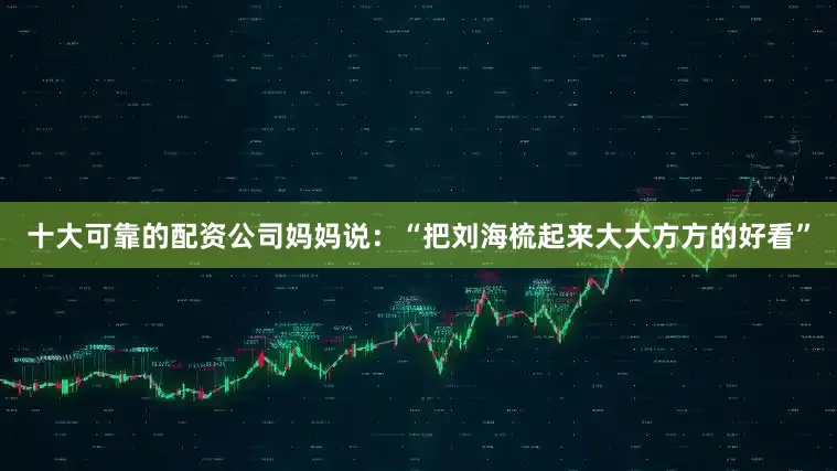 十大可靠的配资公司妈妈说：“把刘海梳起来大大方方的好看”