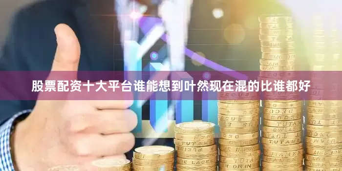 股票配资十大平台谁能想到叶然现在混的比谁都好
