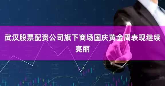 武汉股票配资公司旗下商场国庆黄金周表现继续亮丽