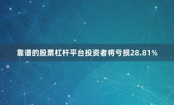 靠谱的股票杠杆平台投资者将亏损28.81%