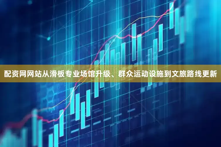 配资网网站从滑板专业场馆升级、群众运动设施到文旅路线更新