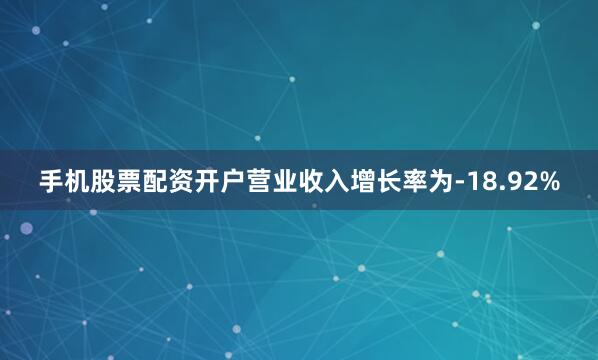 手机股票配资开户营业收入增长率为-18.92%
