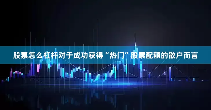 股票怎么杠杆对于成功获得“热门”股票配额的散户而言