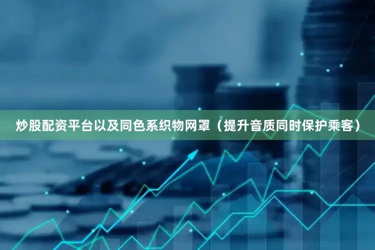炒股配资平台以及同色系织物网罩（提升音质同时保护乘客）