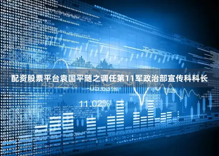 配资股票平台袁国平随之调任第11军政治部宣传科科长